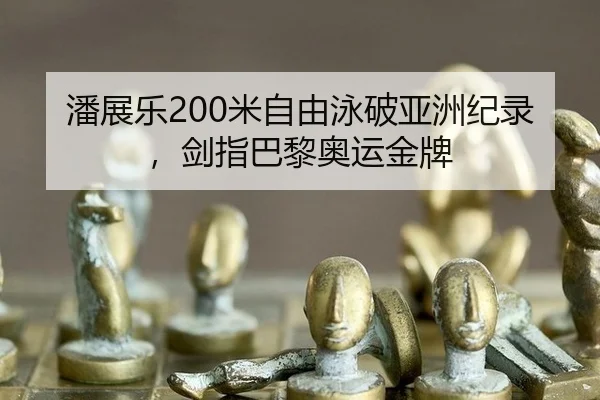 潘展乐200米自由泳破亚洲纪录，剑指巴黎奥运金牌
