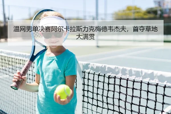 温网男单决赛阿尔卡拉斯力克梅德韦杰夫，首夺草地大满贯