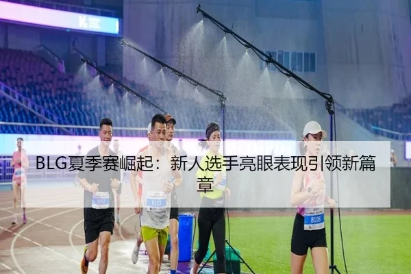 BLG夏季赛崛起：新人选手亮眼表现引领新篇章