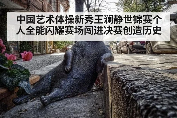 中国艺术体操新秀王澜静世锦赛个人全能闪耀赛场闯进决赛创造历史