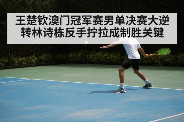 王楚钦澳门冠军赛男单决赛大逆转林诗栋反手拧拉成制胜关键