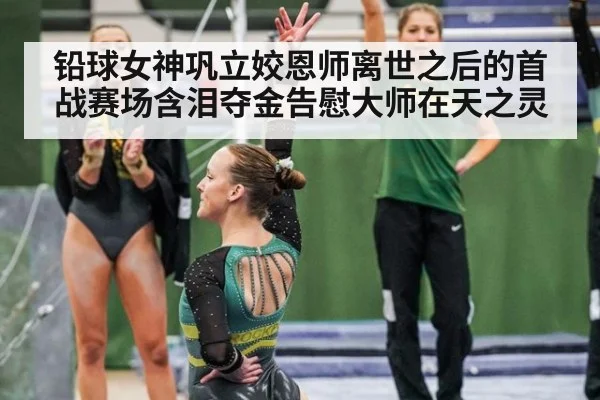 铅球女神巩立姣恩师离世之后的首战赛场含泪夺金告慰大师在天之灵