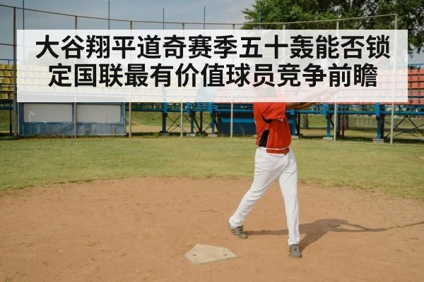 大谷翔平道奇赛季五十轰能否锁定国联最有价值球员竞争前瞻